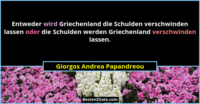Entweder wird Griechenland die Schulden verschwinden lassen oder die Schulden werden Griechenland verschwinden lassen.... - Giorgos Andrea Papandreou