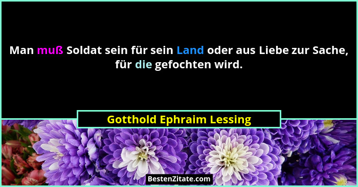 Man muß Soldat sein für sein Land oder aus Liebe zur Sache, für die gefochten wird.... - Gotthold Ephraim Lessing