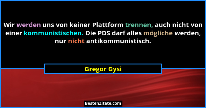 Wir werden uns von keiner Plattform trennen, auch nicht von einer kommunistischen. Die PDS darf alles mögliche werden, nur nicht antikom... - Gregor Gysi