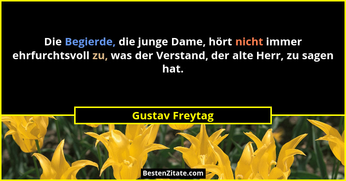 Die Begierde, die junge Dame, hört nicht immer ehrfurchtsvoll zu, was der Verstand, der alte Herr, zu sagen hat.... - Gustav Freytag