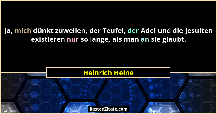 Ja, mich dünkt zuweilen, der Teufel, der Adel und die Jesuiten existieren nur so lange, als man an sie glaubt.... - Heinrich Heine