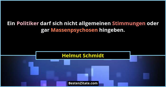 Ein Politiker darf sich nicht allgemeinen Stimmungen oder gar Massenpsychosen hingeben.... - Helmut Schmidt