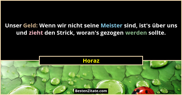 Unser Geld: Wenn wir nicht seine Meister sind, ist's über uns und zieht den Strick, woran's gezogen werden sollte.... - Horaz