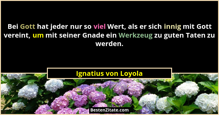 Bei Gott hat jeder nur so viel Wert, als er sich innig mit Gott vereint, um mit seiner Gnade ein Werkzeug zu guten Taten zu werd... - Ignatius von Loyola