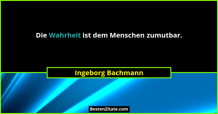 Die Wahrheit ist dem Menschen zumutbar.... - Ingeborg Bachmann