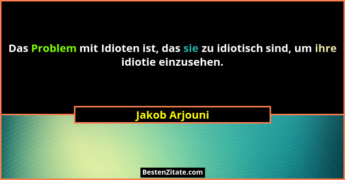 Das Problem mit Idioten ist, das sie zu idiotisch sind, um ihre idiotie einzusehen.... - Jakob Arjouni