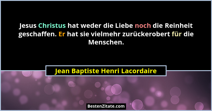 Jesus Christus hat weder die Liebe noch die Reinheit geschaffen. Er hat sie vielmehr zurückerobert für die Menschen.... - Jean Baptiste Henri Lacordaire