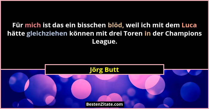 Für mich ist das ein bisschen blöd, weil ich mit dem Luca hätte gleichziehen können mit drei Toren in der Champions League.... - Jörg Butt
