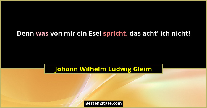 Denn was von mir ein Esel spricht, das acht' ich nicht!... - Johann Wilhelm Ludwig Gleim