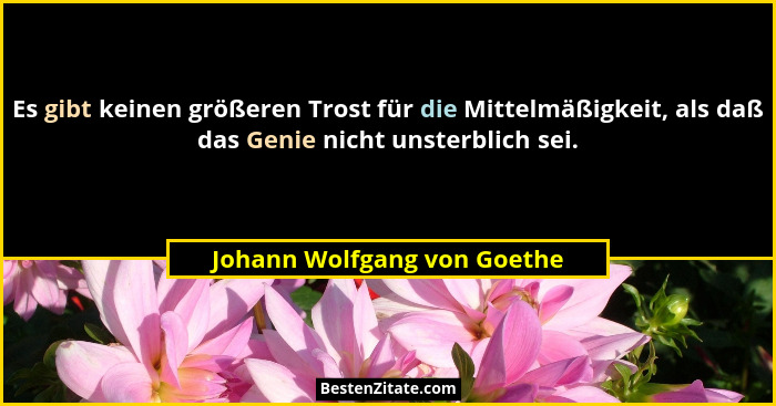Es gibt keinen größeren Trost für die Mittelmäßigkeit, als daß das Genie nicht unsterblich sei.... - Johann Wolfgang von Goethe