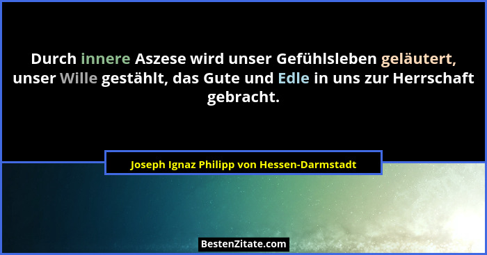 Durch innere Aszese wird unser Gefühlsleben geläutert, unser Wille gestählt, das Gute und Edle in uns zur... - Joseph Ignaz Philipp von Hessen-Darmstadt
