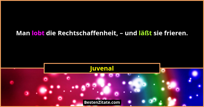 Man lobt die Rechtschaffenheit, – und läßt sie frieren.... - Juvenal