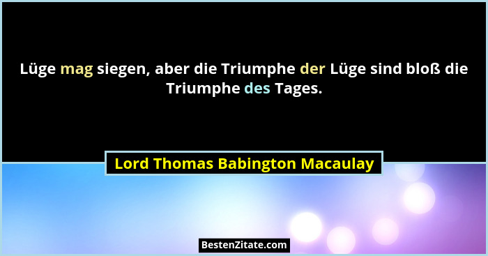 Lüge mag siegen, aber die Triumphe der Lüge sind bloß die Triumphe des Tages.... - Lord Thomas Babington Macaulay