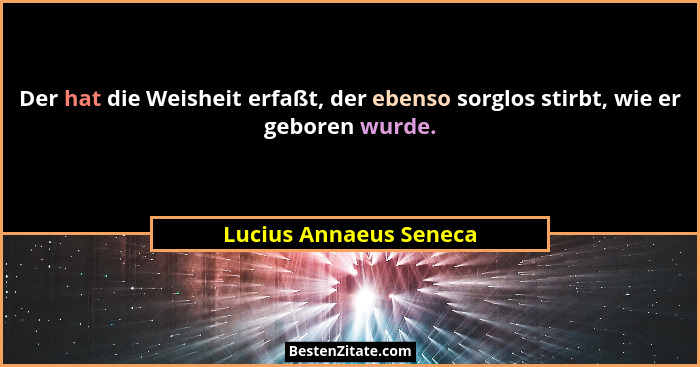 Der hat die Weisheit erfaßt, der ebenso sorglos stirbt, wie er geboren wurde.... - Lucius Annaeus Seneca