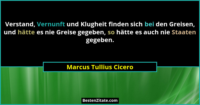 Verstand, Vernunft und Klugheit finden sich bei den Greisen, und hätte es nie Greise gegeben, so hätte es auch nie Staaten geg... - Marcus Tullius Cicero