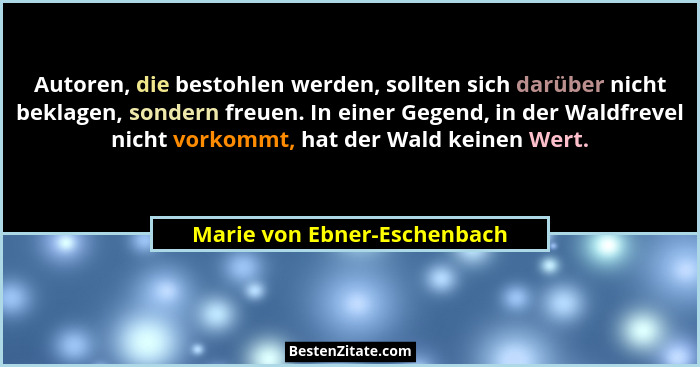 Autoren, die bestohlen werden, sollten sich darüber nicht beklagen, sondern freuen. In einer Gegend, in der Waldfrevel ni... - Marie von Ebner-Eschenbach