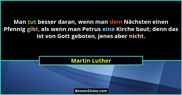 Man tut besser daran, wenn man dem Nächsten einen Pfennig gibt, als wenn man Petrus eine Kirche baut; denn das ist von Gott geboten, j... - Martin Luther