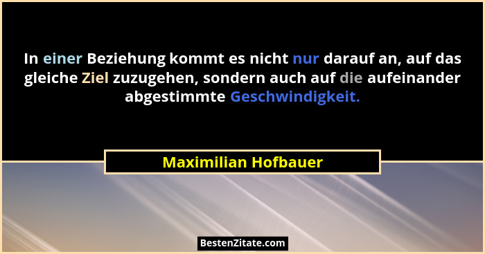 In einer Beziehung kommt es nicht nur darauf an, auf das gleiche Ziel zuzugehen, sondern auch auf die aufeinander abgestimmte Ge... - Maximilian Hofbauer