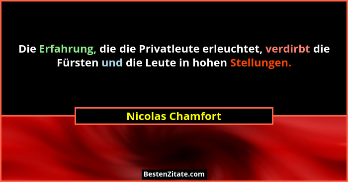 Die Erfahrung, die die Privatleute erleuchtet, verdirbt die Fürsten und die Leute in hohen Stellungen.... - Nicolas Chamfort