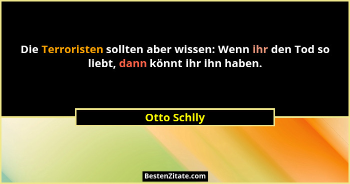 Die Terroristen sollten aber wissen: Wenn ihr den Tod so liebt, dann könnt ihr ihn haben.... - Otto Schily