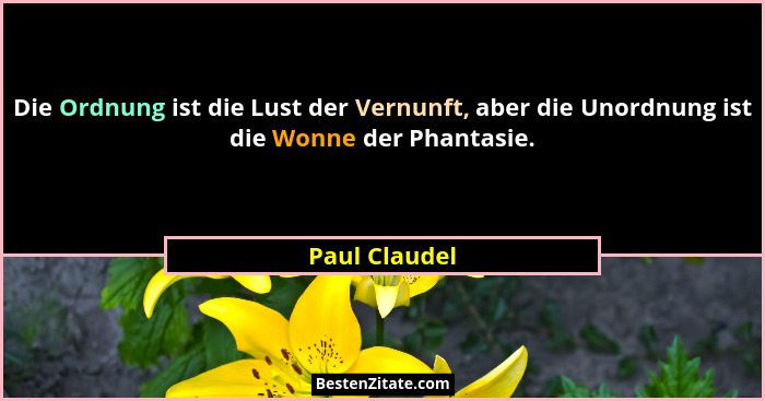 Die Ordnung ist die Lust der Vernunft, aber die Unordnung ist die Wonne der Phantasie.... - Paul Claudel