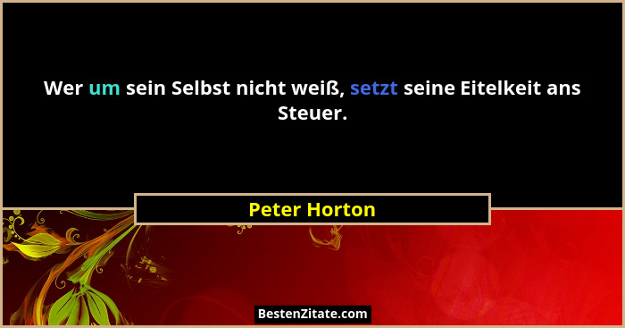 Wer um sein Selbst nicht weiß, setzt seine Eitelkeit ans Steuer.... - Peter Horton