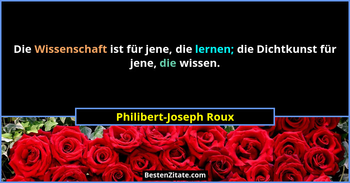 Die Wissenschaft ist für jene, die lernen; die Dichtkunst für jene, die wissen.... - Philibert-Joseph Roux