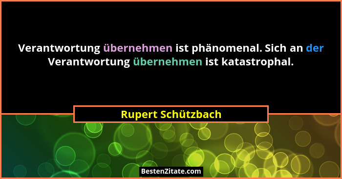 Verantwortung übernehmen ist phänomenal. Sich an der Verantwortung übernehmen ist katastrophal.... - Rupert Schützbach