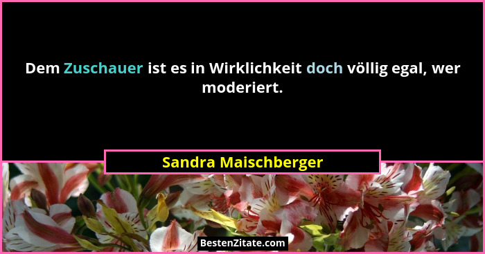 Dem Zuschauer ist es in Wirklichkeit doch völlig egal, wer moderiert.... - Sandra Maischberger