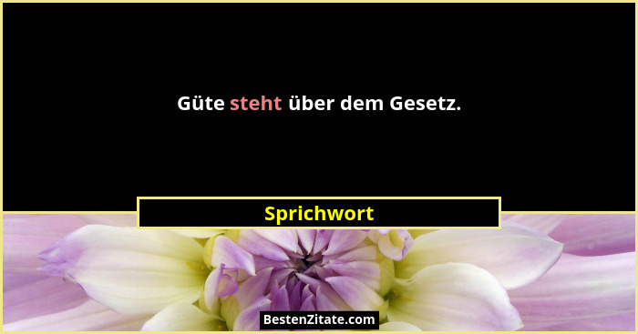 Güte steht über dem Gesetz.... - Sprichwort