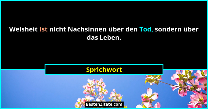 Weisheit ist nicht Nachsinnen über den Tod, sondern über das Leben.... - Sprichwort