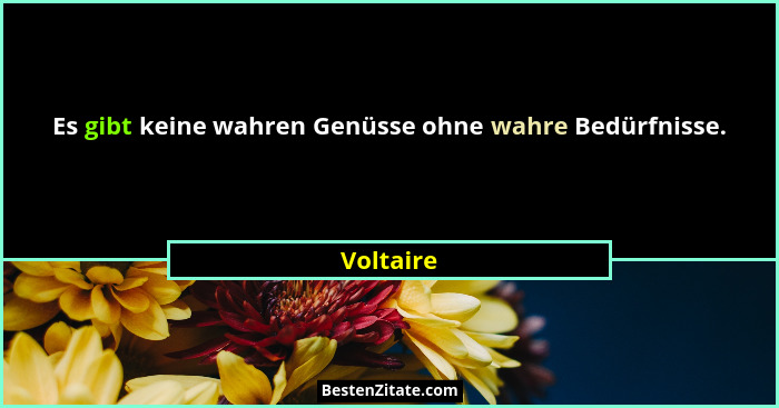 Es gibt keine wahren Genüsse ohne wahre Bedürfnisse.... - Voltaire