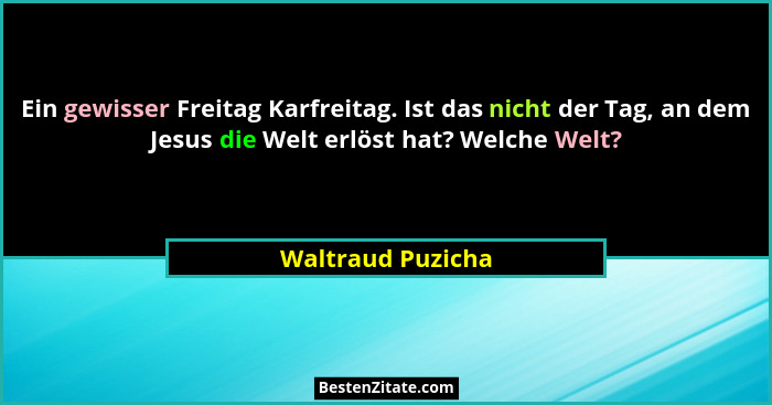 Ein gewisser Freitag Karfreitag. Ist das nicht der Tag, an dem Jesus die Welt erlöst hat? Welche Welt?... - Waltraud Puzicha