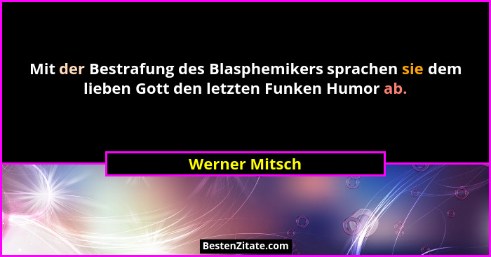 Mit der Bestrafung des Blasphemikers sprachen sie dem lieben Gott den letzten Funken Humor ab.... - Werner Mitsch
