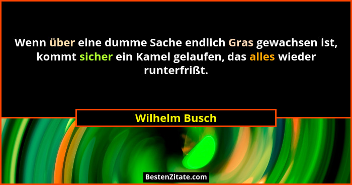 Wenn über eine dumme Sache endlich Gras gewachsen ist, kommt sicher ein Kamel gelaufen, das alles wieder runterfrißt.... - Wilhelm Busch