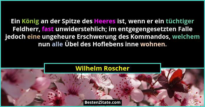 Ein König an der Spitze des Heeres ist, wenn er ein tüchtiger Feldherr, fast unwiderstehlich; im entgegengesetzten Falle jedoch eine... - Wilhelm Roscher