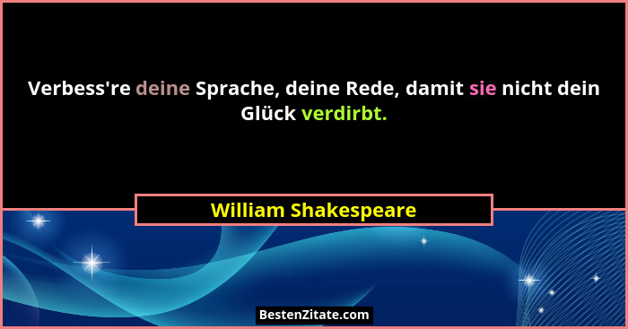 Verbess're deine Sprache, deine Rede, damit sie nicht dein Glück verdirbt.... - William Shakespeare