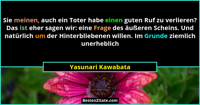 Sie meinen, auch ein Toter habe einen guten Ruf zu verlieren? Das ist eher sagen wir: eine Frage des äußeren Scheins. Und natürlic... - Yasunari Kawabata
