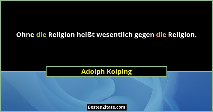 Ohne die Religion heißt wesentlich gegen die Religion.... - Adolph Kolping