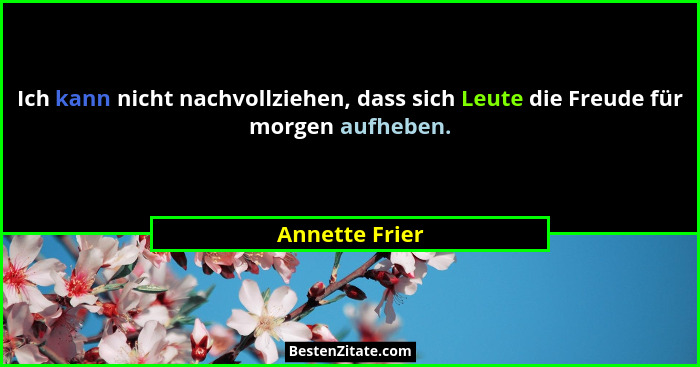 Ich kann nicht nachvollziehen, dass sich Leute die Freude für morgen aufheben.... - Annette Frier