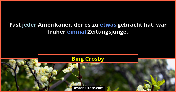 Fast jeder Amerikaner, der es zu etwas gebracht hat, war früher einmal Zeitungsjunge.... - Bing Crosby
