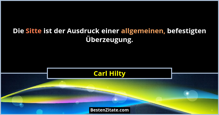 Die Sitte ist der Ausdruck einer allgemeinen, befestigten Überzeugung.... - Carl Hilty
