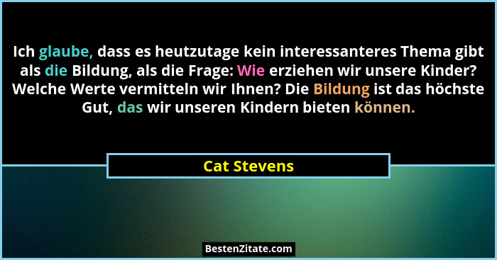 Ich glaube, dass es heutzutage kein interessanteres Thema gibt als die Bildung, als die Frage: Wie erziehen wir unsere Kinder? Welche We... - Cat Stevens