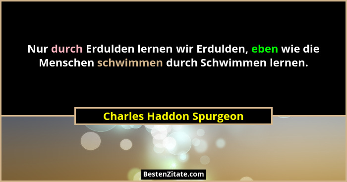 Nur durch Erdulden lernen wir Erdulden, eben wie die Menschen schwimmen durch Schwimmen lernen.... - Charles Haddon Spurgeon