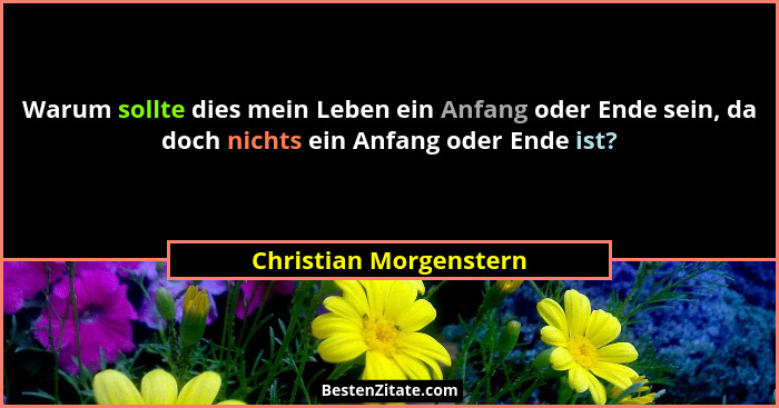 Warum sollte dies mein Leben ein Anfang oder Ende sein, da doch nichts ein Anfang oder Ende ist?... - Christian Morgenstern