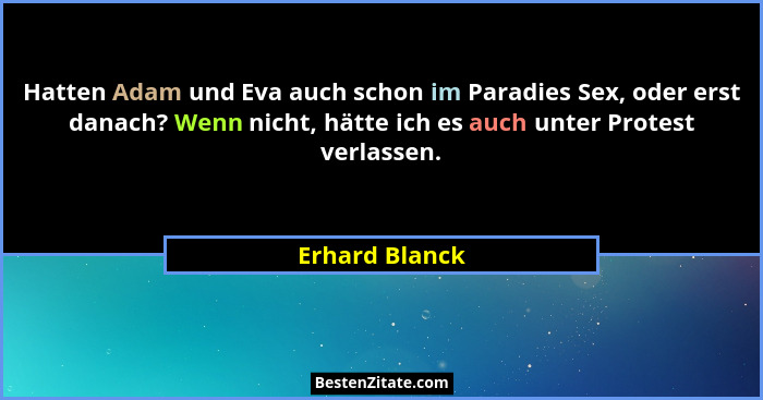 Hatten Adam und Eva auch schon im Paradies Sex, oder erst danach? Wenn nicht, hätte ich es auch unter Protest verlassen.... - Erhard Blanck