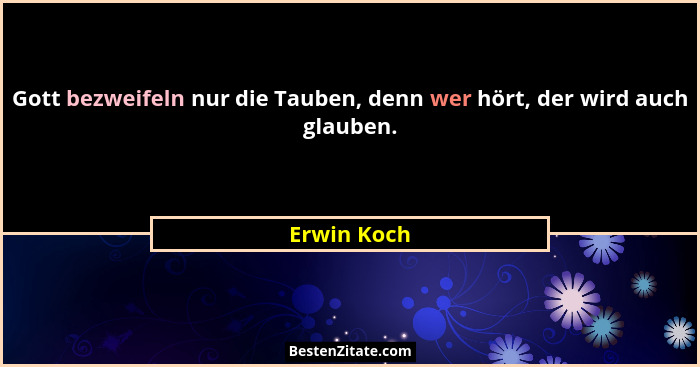 Gott bezweifeln nur die Tauben, denn wer hört, der wird auch glauben.... - Erwin Koch