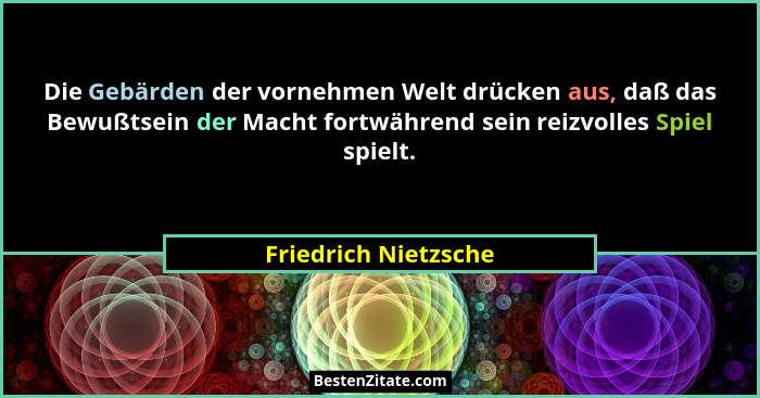 Die Gebärden der vornehmen Welt drücken aus, daß das Bewußtsein der Macht fortwährend sein reizvolles Spiel spielt.... - Friedrich Nietzsche