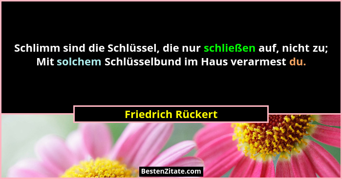 Schlimm sind die Schlüssel, die nur schließen auf, nicht zu; Mit solchem Schlüsselbund im Haus verarmest du.... - Friedrich Rückert