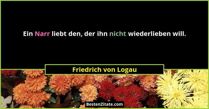 Ein Narr liebt den, der ihn nicht wiederlieben will.... - Friedrich von Logau